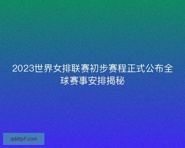 2023世界女排联赛初步赛程正式公布全球赛事安排揭秘