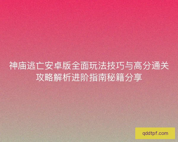神庙逃亡安卓版全面玩法技巧与高分通关攻略解析进阶指南秘籍分享