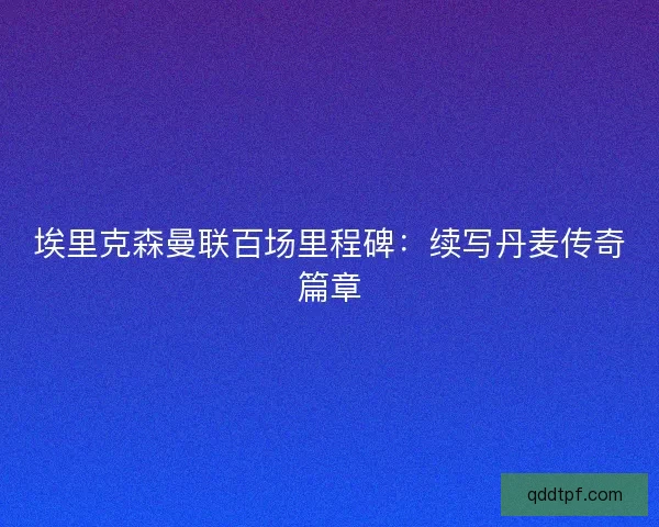 埃里克森曼联百场里程碑：续写丹麦传奇篇章
