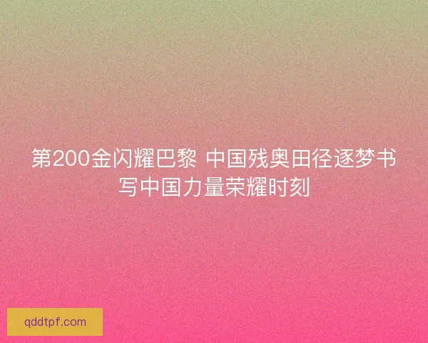 第200金闪耀巴黎 中国残奥田径逐梦书写中国力量荣耀时刻