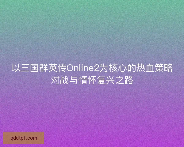 以三国群英传Online2为核心的热血策略对战与情怀复兴之路