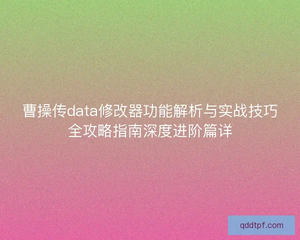 曹操传data修改器功能解析与实战技巧全攻略指南深度进阶篇详