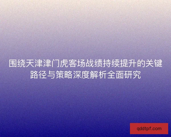 围绕天津津门虎客场战绩持续提升的关键路径与策略深度解析全面研究