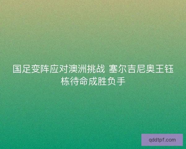 国足变阵应对澳洲挑战 塞尔吉尼奥王钰栋待命成胜负手