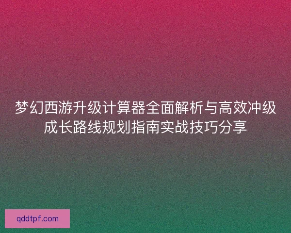 梦幻西游升级计算器全面解析与高效冲级成长路线规划指南实战技巧分享
