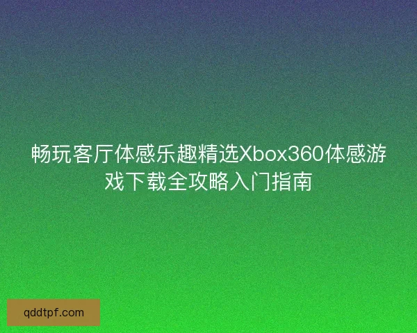 畅玩客厅体感乐趣精选Xbox360体感游戏下载全攻略入门指南