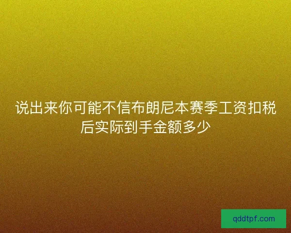 说出来你可能不信布朗尼本赛季工资扣税后实际到手金额多少