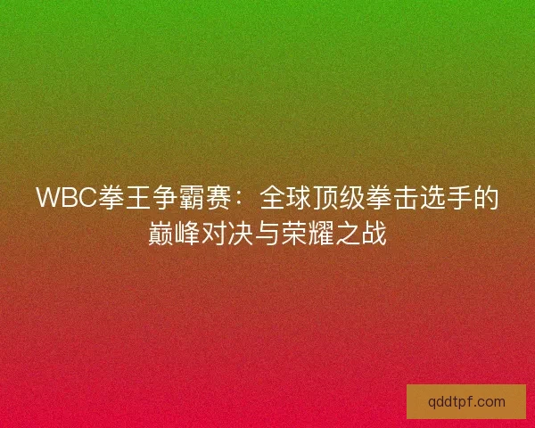 WBC拳王争霸赛：全球顶级拳击选手的巅峰对决与荣耀之战