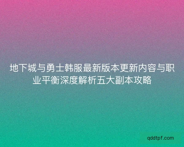 地下城与勇士韩服最新版本更新内容与职业平衡深度解析五大副本攻略